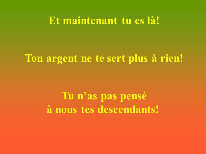 Et maintenant tu es là!  Ton argent ne te sert plus à rien!